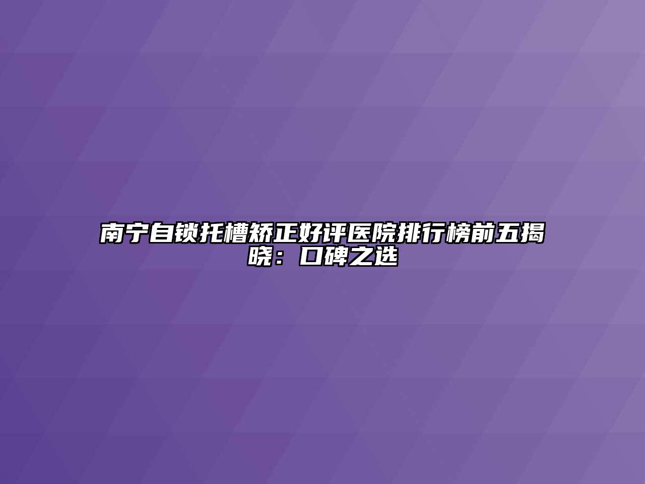 南宁自锁托槽矫正好评医院排行榜前五揭晓：口碑之选