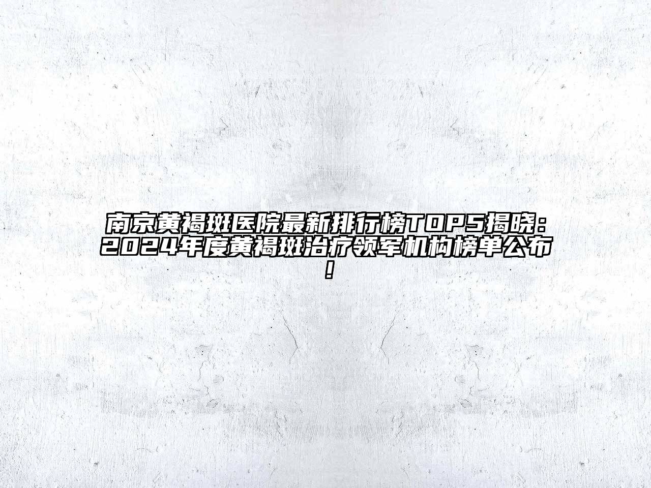 南京黄褐斑医院最新排行榜TOP5揭晓：2025年度黄褐斑治疗领军机构榜单公布！