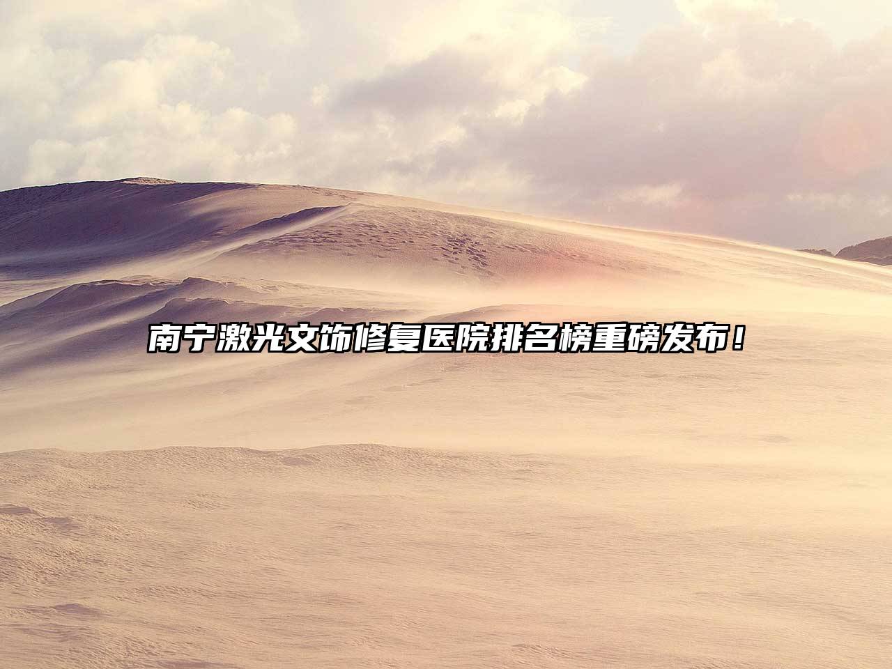 南宁激光文饰修复医院排名榜重磅发布！