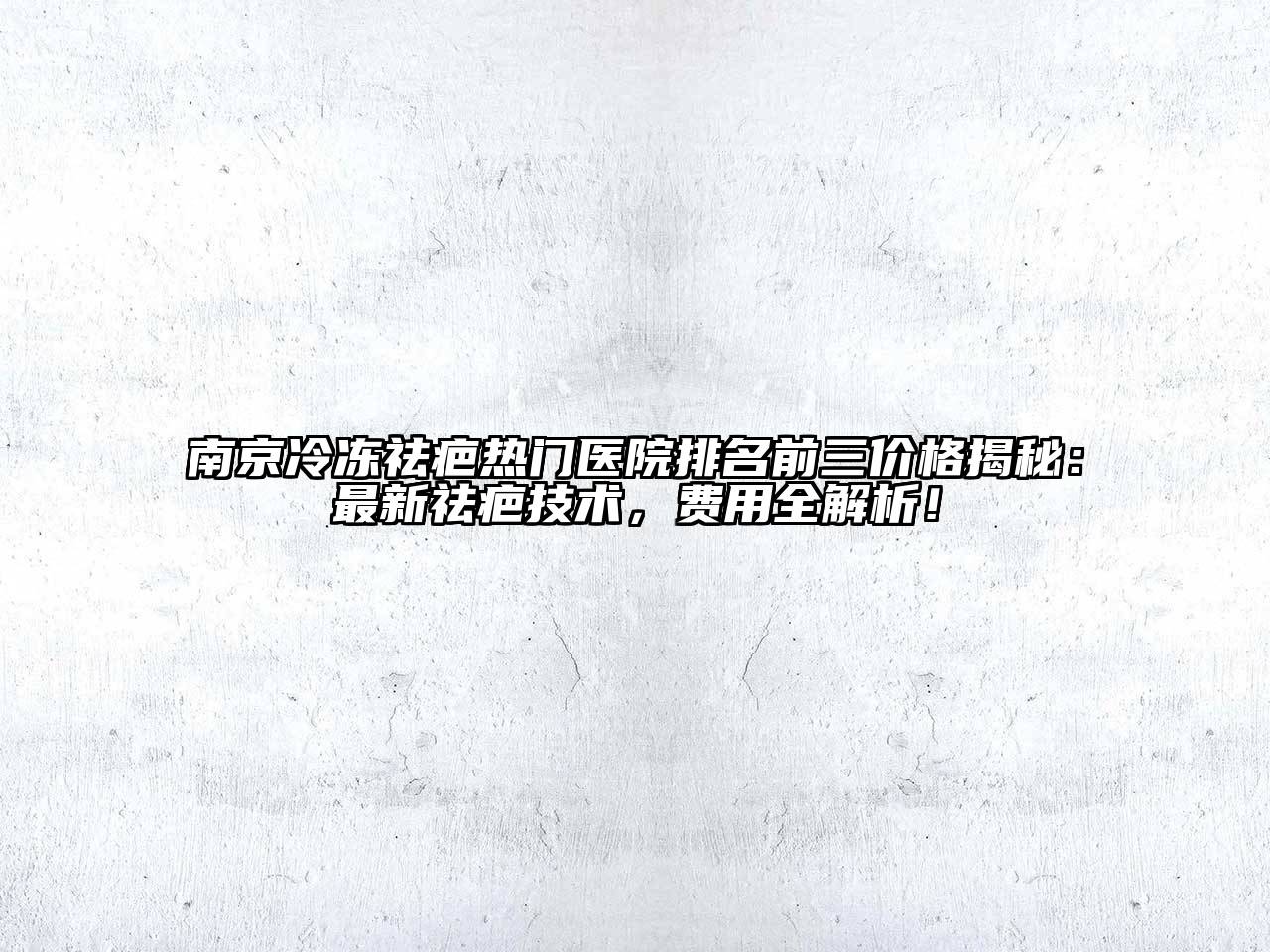 南京冷冻祛疤热门医院排名前三价格揭秘：最新祛疤技术，费用全解析！