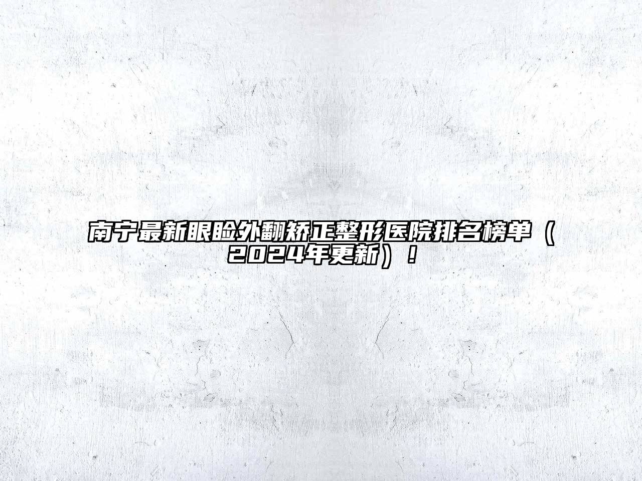 南宁最新眼睑外翻矫正整形医院排名榜单（2025年更新）！