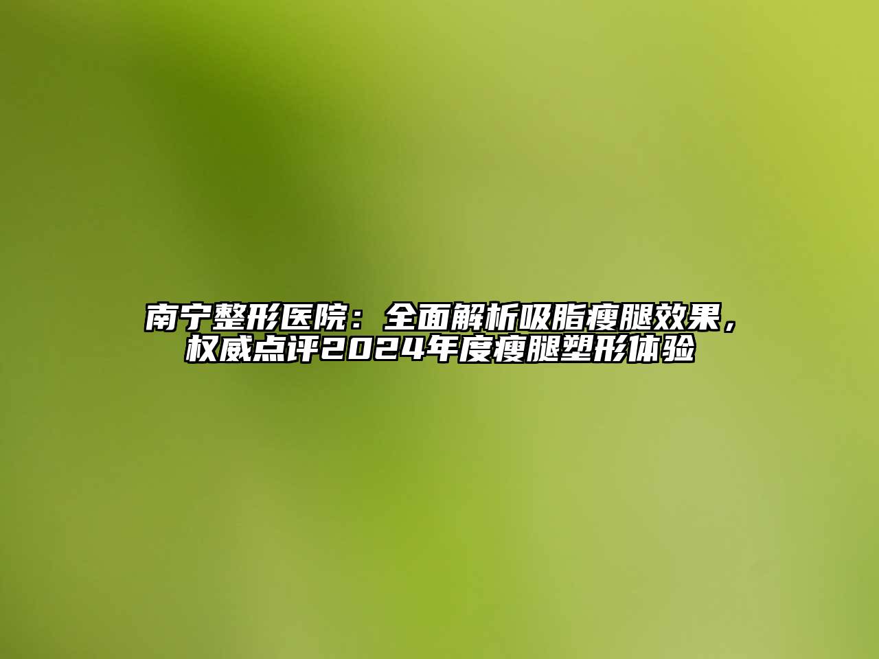 南宁整形医院：全面解析吸脂瘦腿效果，权威点评2025年度瘦腿塑形体验