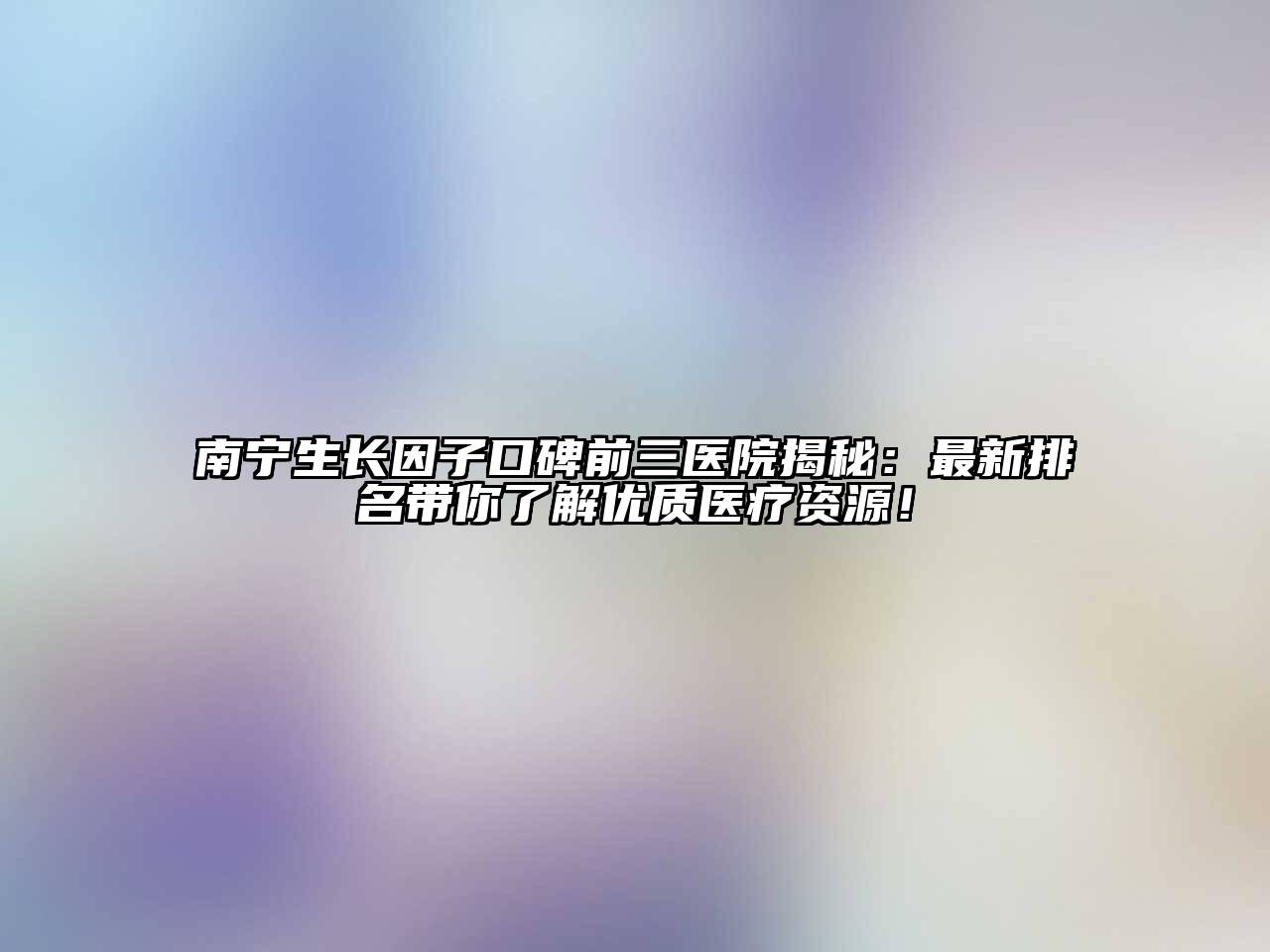 南宁生长因子口碑前三医院揭秘：最新排名带你了解优质医疗资源！