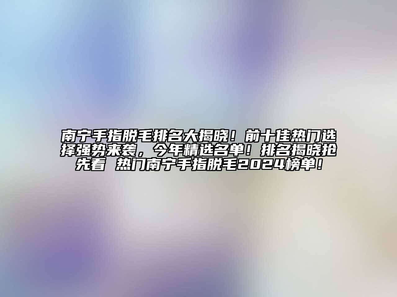 南宁手指脱毛排名大揭晓！前十佳热门选择强势来袭，今年精选名单！排名揭晓抢先看 热门南宁手指脱毛2025榜单！