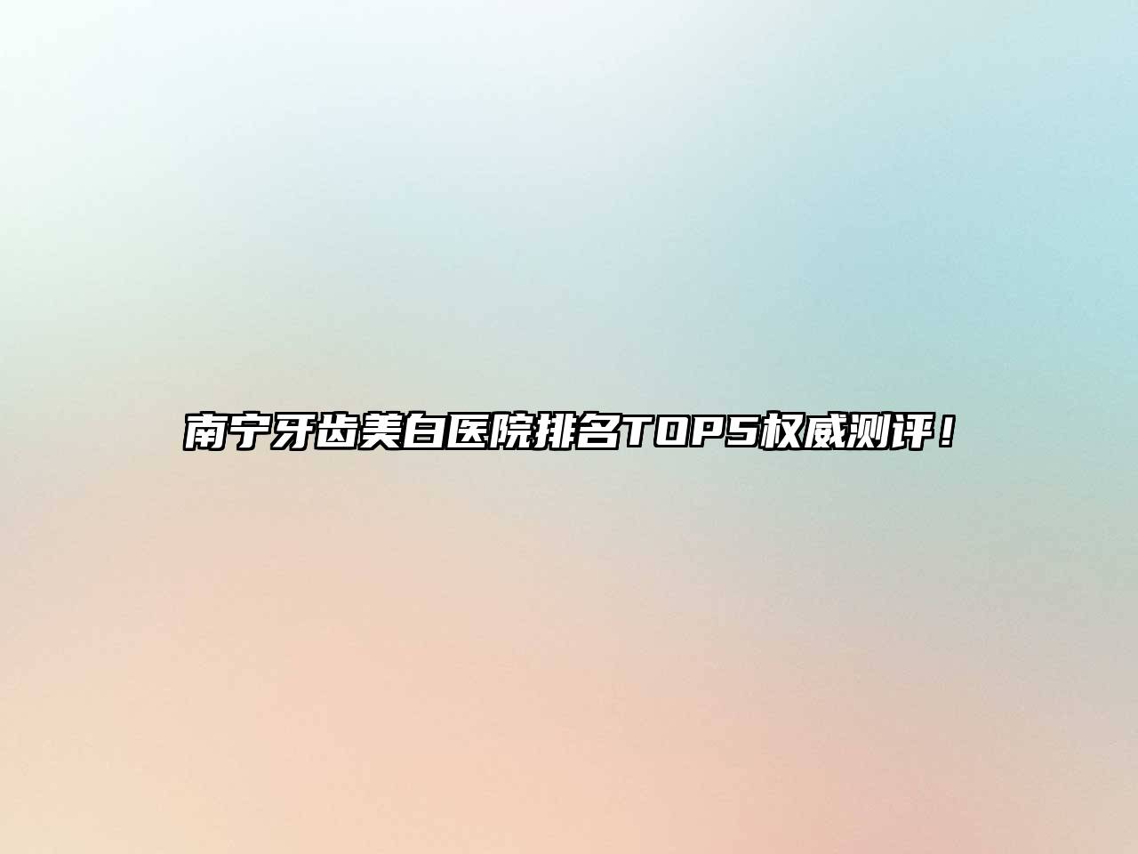 南宁牙齿美白医院排名TOP5权威测评！