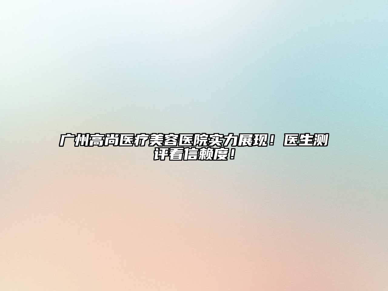 广州高尚医疗美容医院实力展现！医生测评看信赖度！
