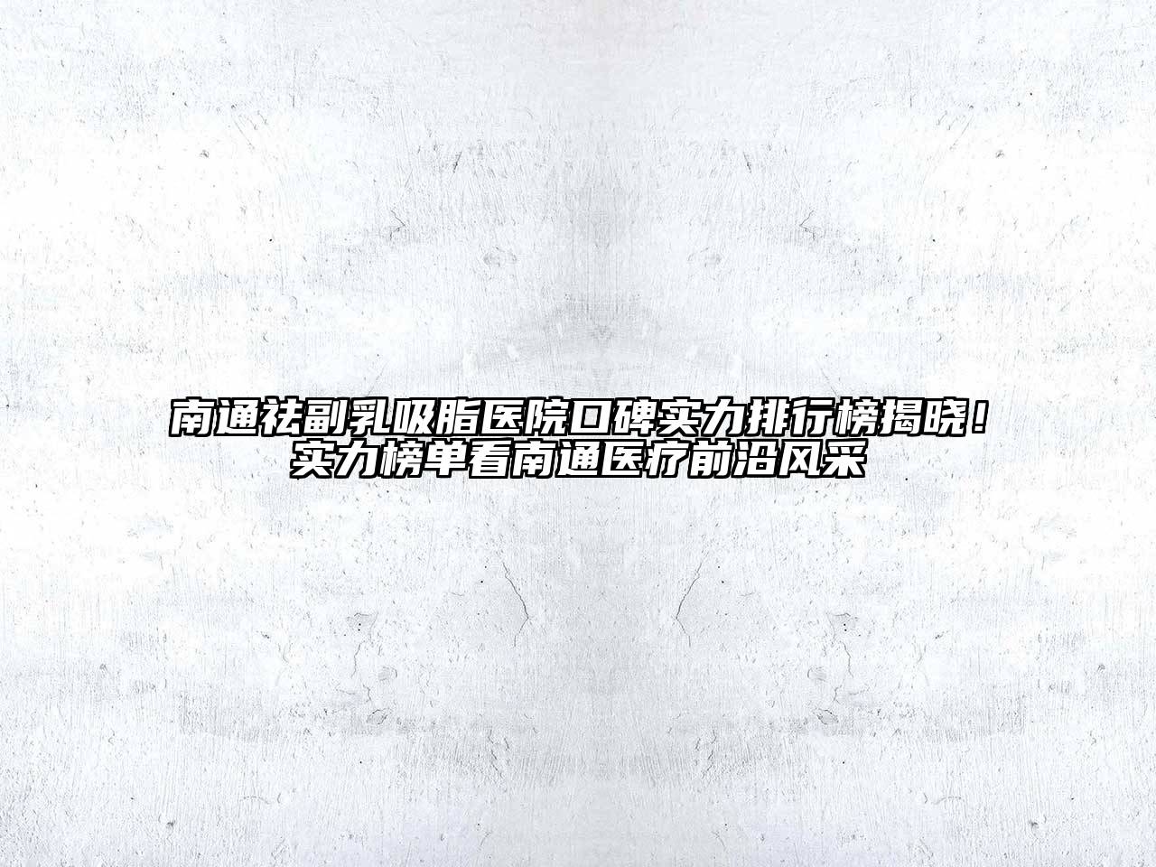 南通祛副乳吸脂医院口碑实力排行榜揭晓！实力榜单看南通医疗前沿风采