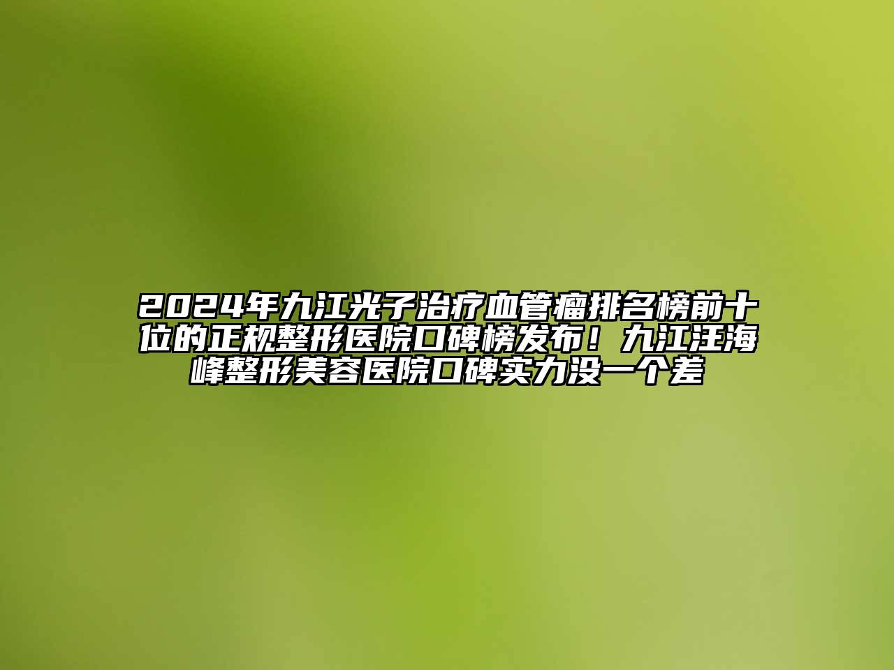 2025年九江光子治疗血管瘤排名榜前十位的正规整形医院口碑榜发布！九江汪海峰整形美容医院口碑实力没一个差