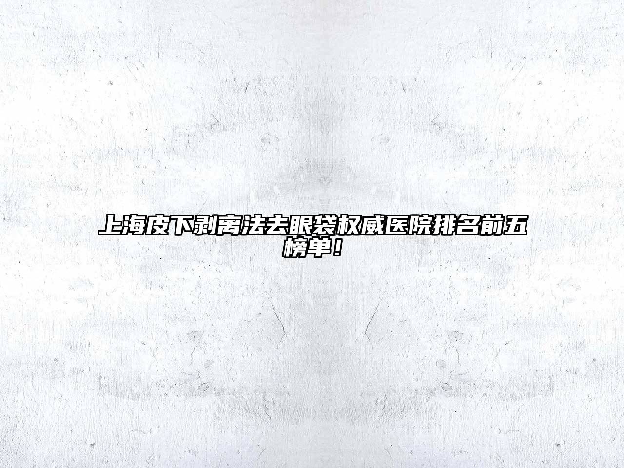 上海皮下剥离法去眼袋权威医院排名前五榜单！