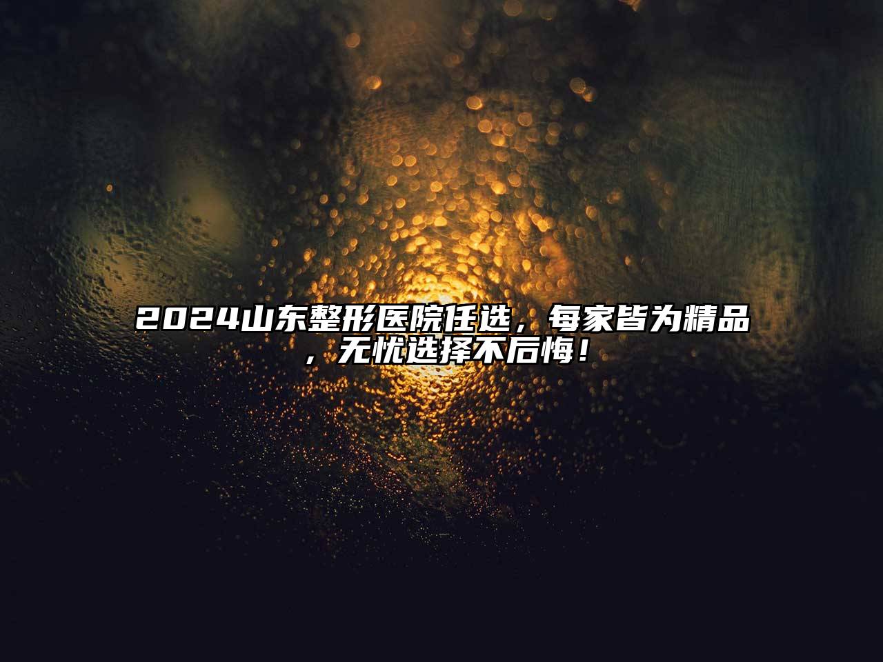 2025山东整形医院任选，每家皆为精品，无忧选择不后悔！