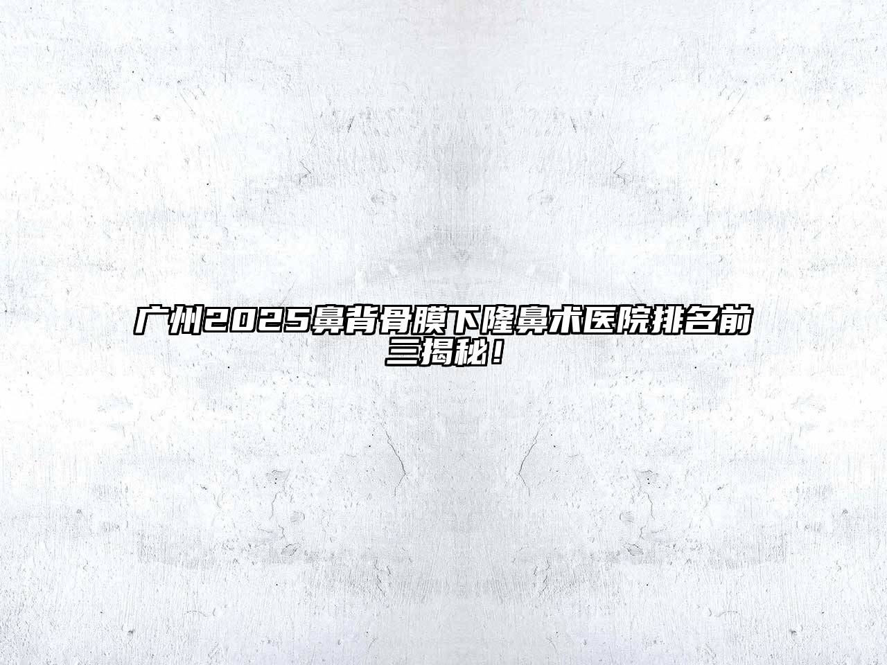 广州2025鼻背骨膜下隆鼻术医院排名前三揭秘！