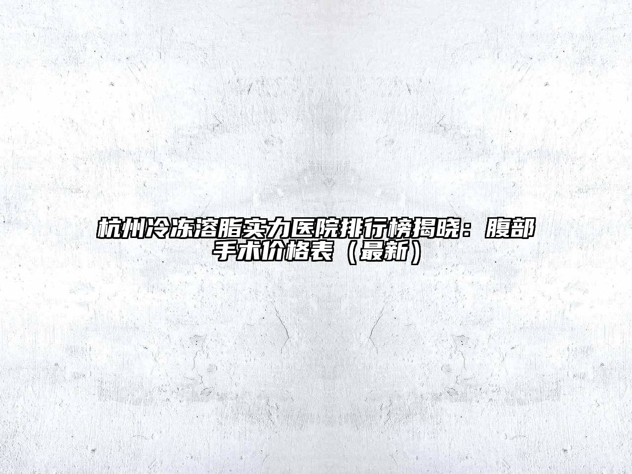 杭州冷冻溶脂实力医院排行榜揭晓：腹部手术价格表（最新）