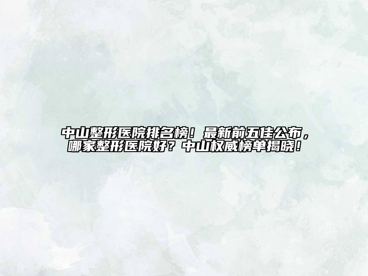 中山整形医院排名榜！最新前五佳公布，哪家整形医院好？中山权威榜单揭晓！