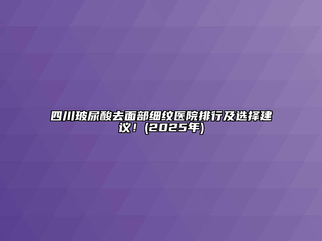 四川玻尿酸去面部细纹医院排行及选择建议！(2025年)