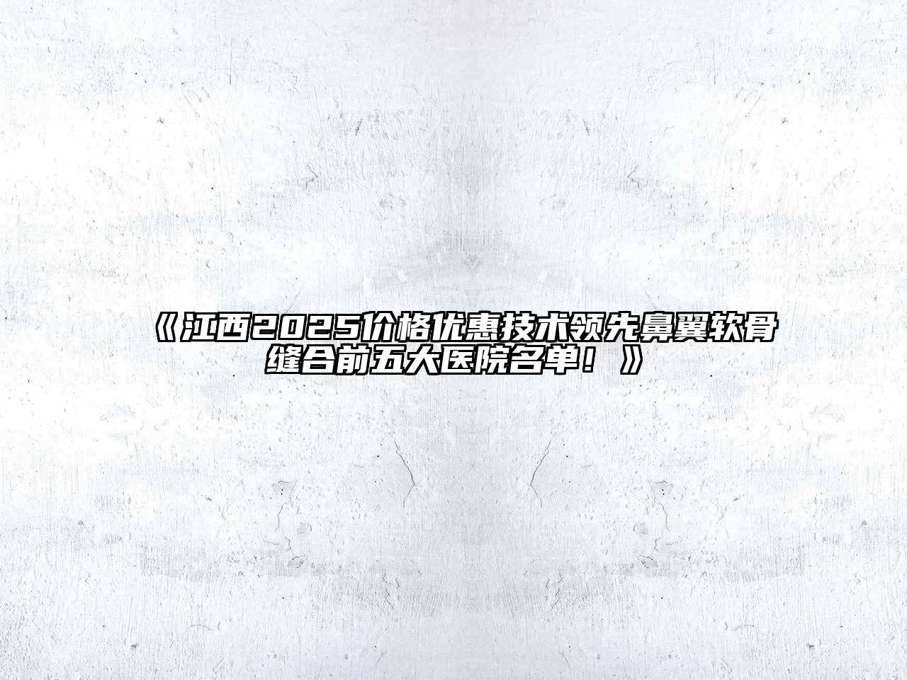 江西2025价格优惠技术领先鼻翼软骨缝合前五大医院名单！