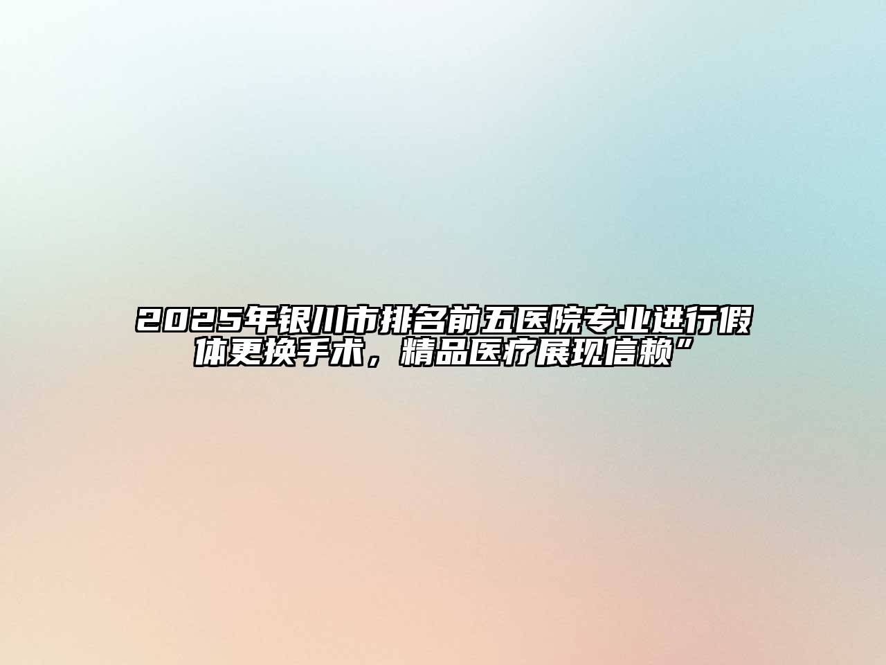 2025年银川市排名前五医院专业进行假体更换手术，精品医疗展现信赖”