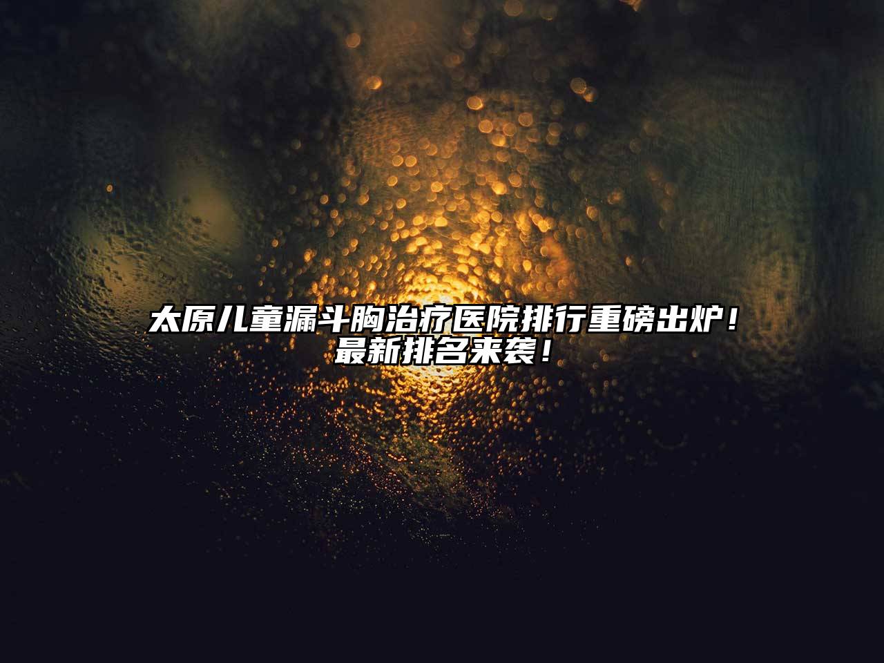 太原儿童漏斗胸治疗医院排行重磅出炉！最新排名来袭！