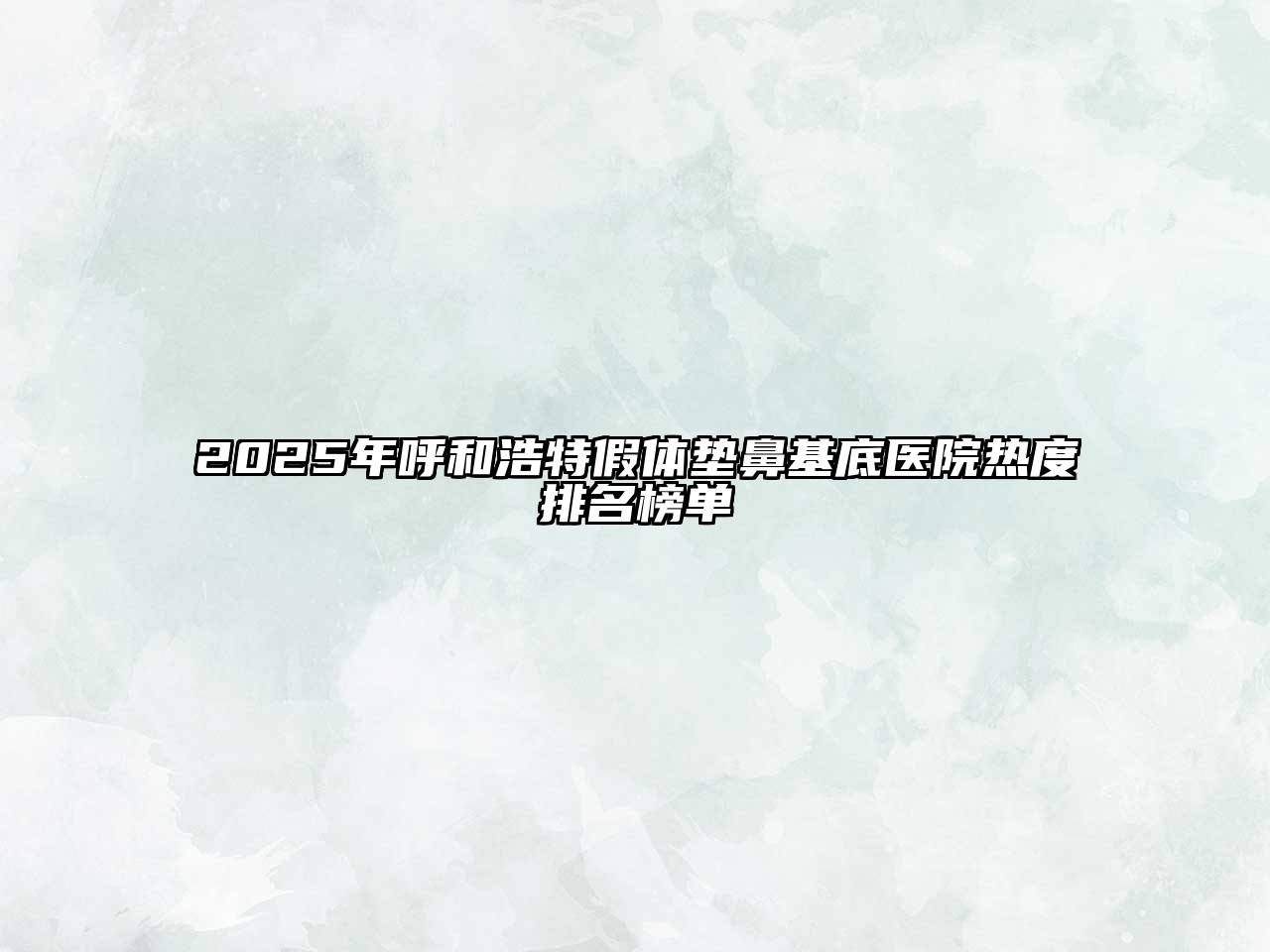 2025年呼和浩特假体垫鼻基底医院热度排名榜单