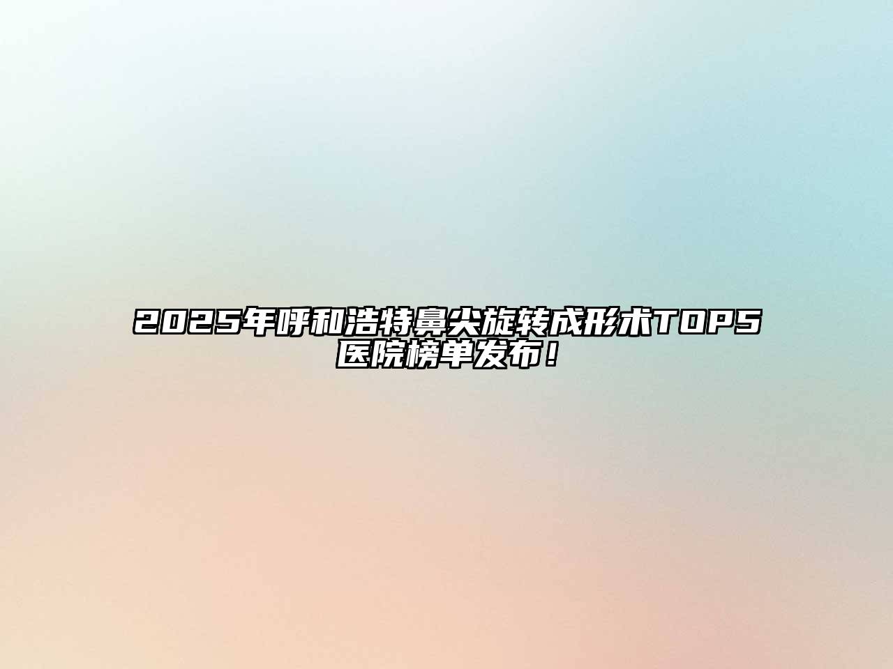 2025年呼和浩特鼻尖旋转成形术TOP5医院榜单发布！