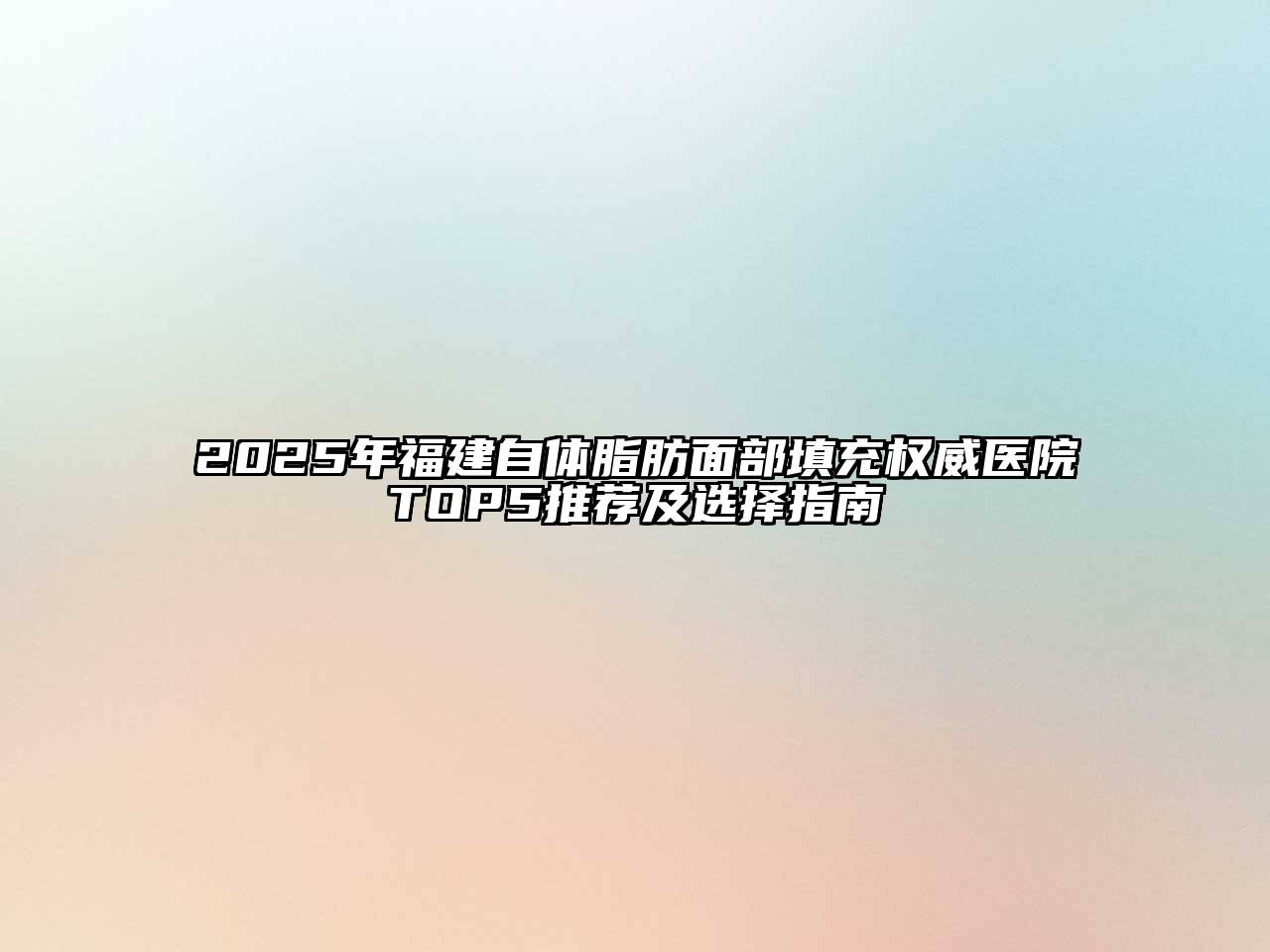 2025年福建自体脂肪面部填充权威医院TOP5推荐及选择指南
