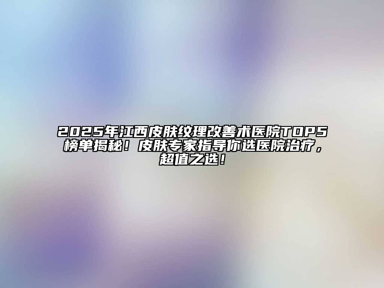2025年江西皮肤纹理改善术医院TOP5榜单揭秘！皮肤专家指导你选医院治疗，超值之选！