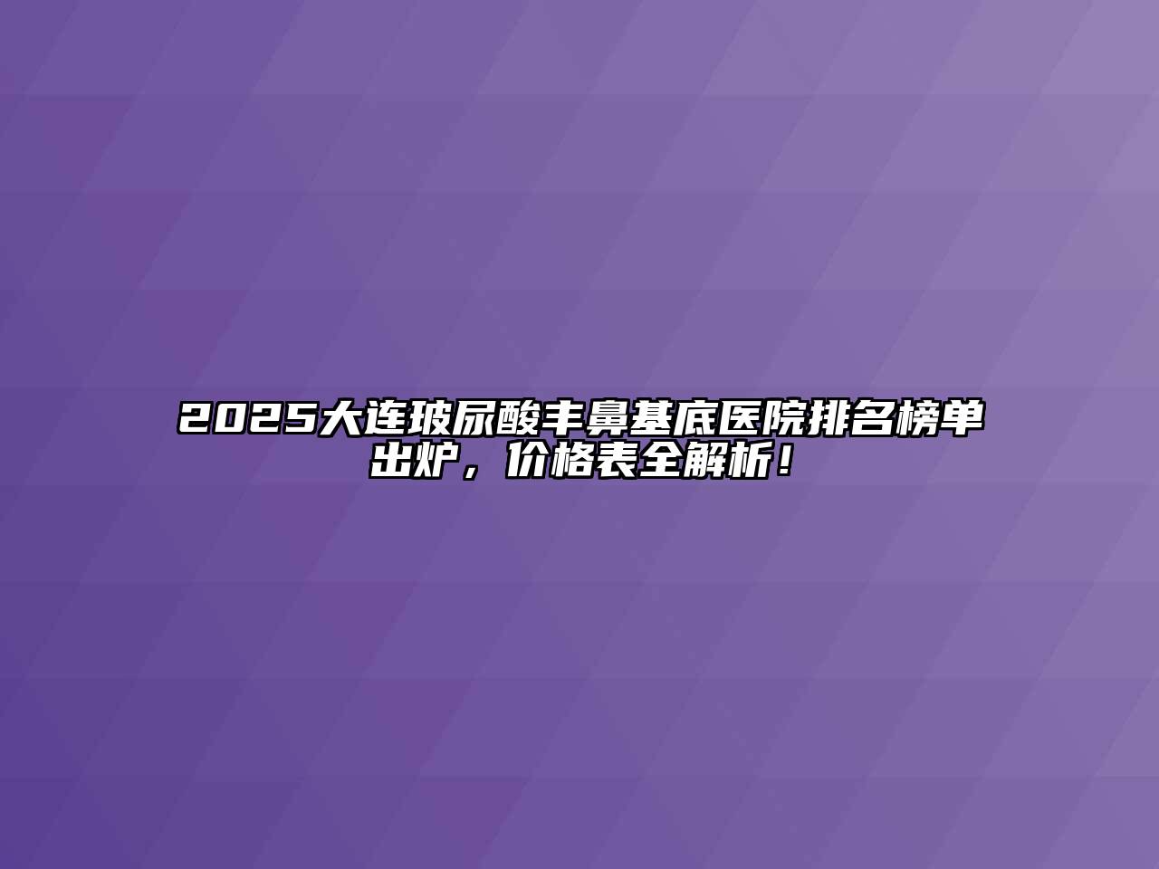 2025大连玻尿酸丰鼻基底医院排名榜单出炉，价格表全解析！
