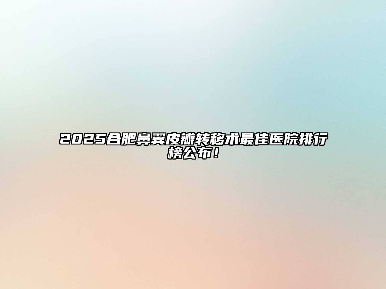 2025合肥鼻翼皮瓣转移术最佳医院排行榜公布！