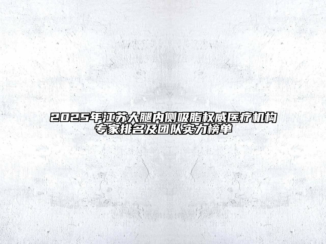 2025年江苏大腿内侧吸脂权威医疗机构专家排名及团队实力榜单