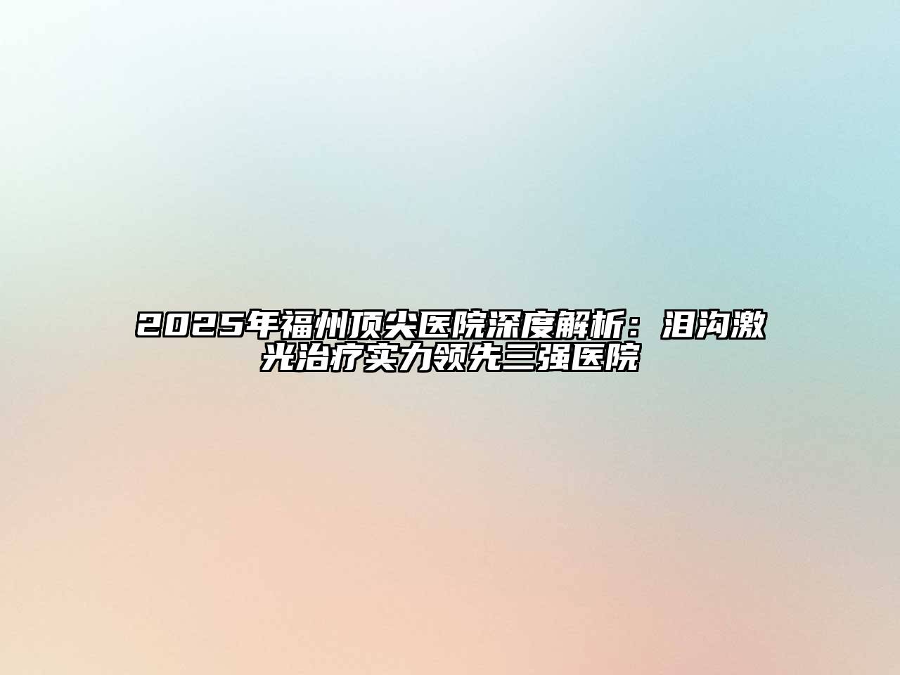 2025年福州顶尖医院深度解析：泪沟激光治疗实力领先三强医院