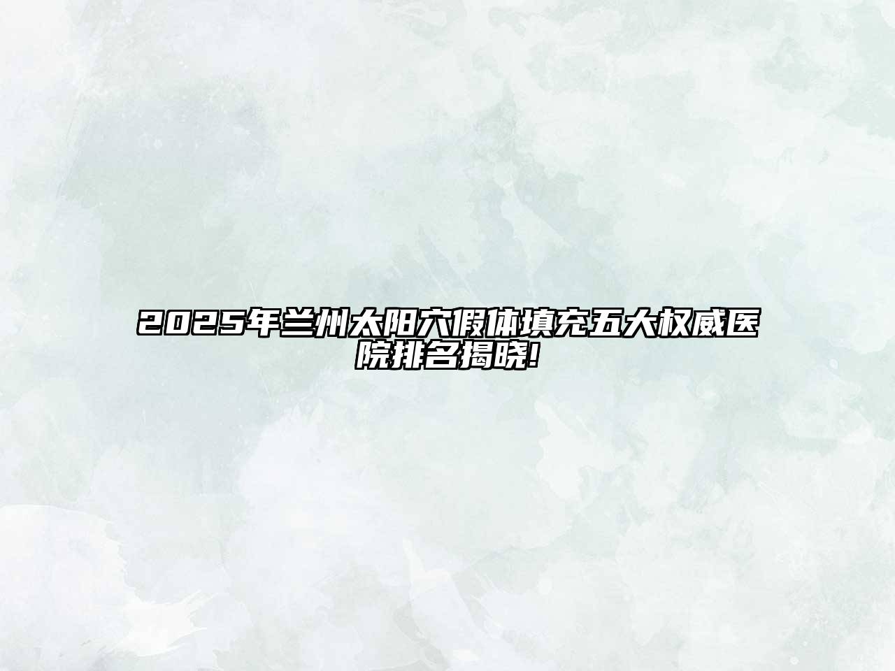 2025年兰州太阳穴假体填充五大权威医院排名揭晓!