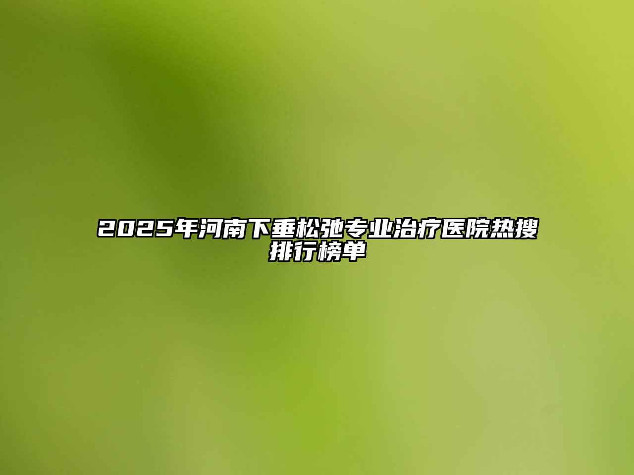 2025年河南下垂松弛专业治疗医院热搜排行榜单