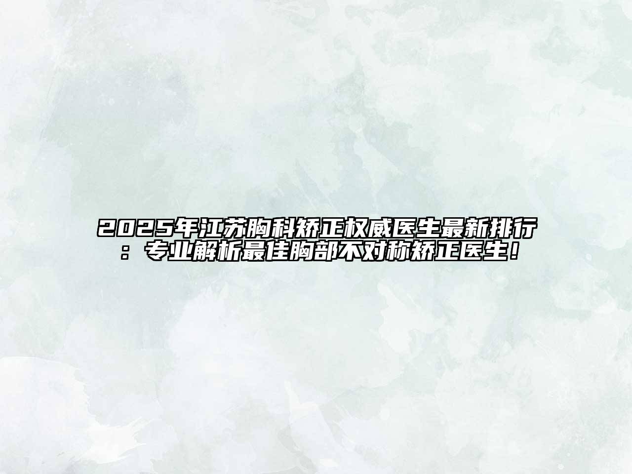 2025年江苏胸科矫正权威医生最新排行：专业解析最佳胸部不对称矫正医生！