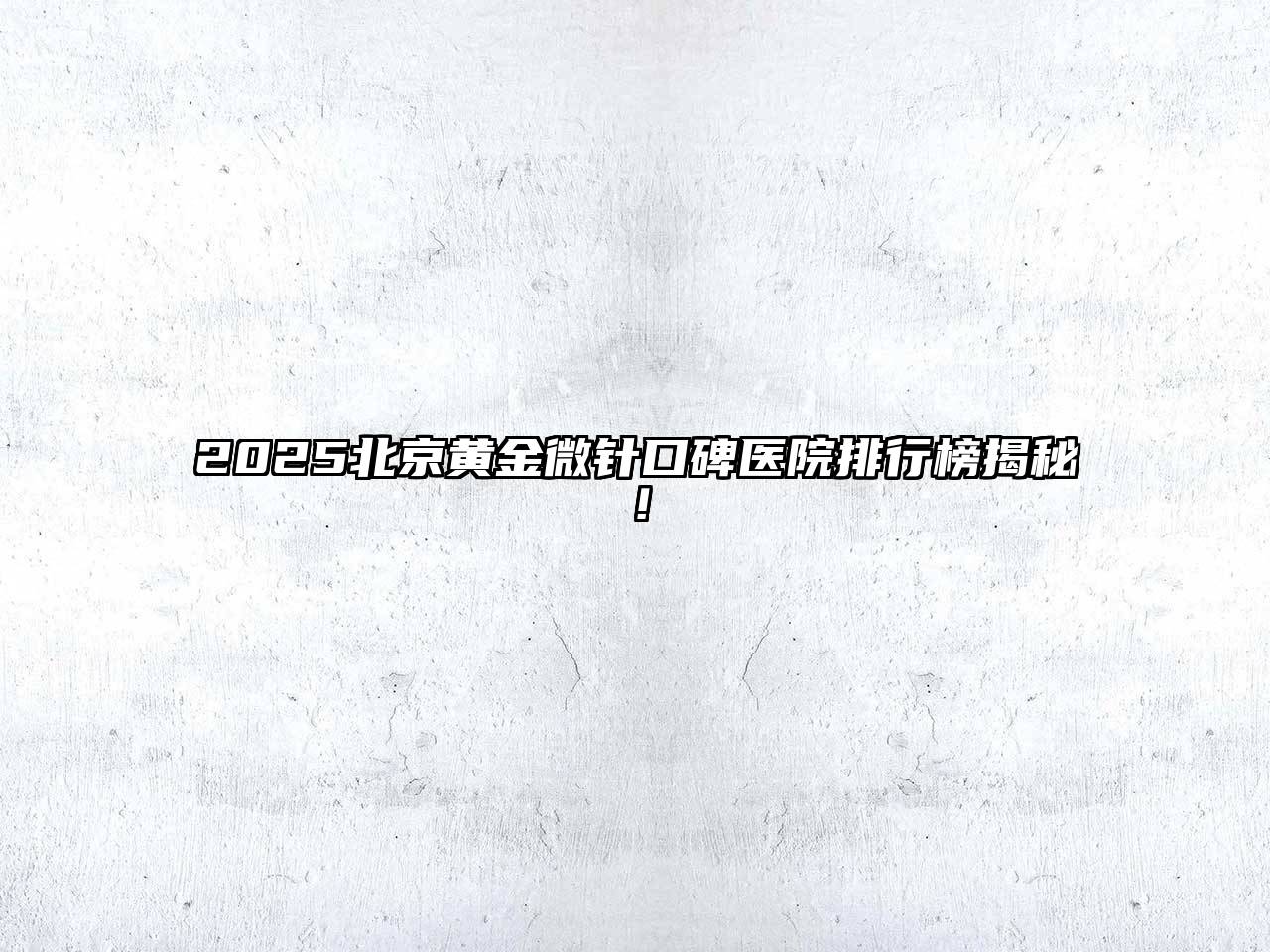 2025北京黄金微针口碑医院排行榜揭秘！
