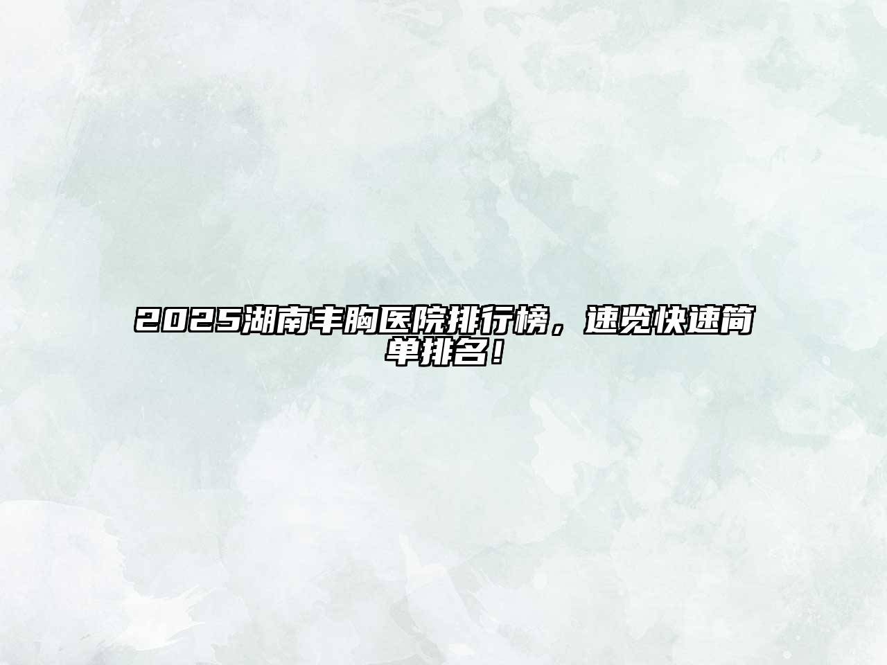 2025湖南丰胸医院排行榜，速览快速简单排名！