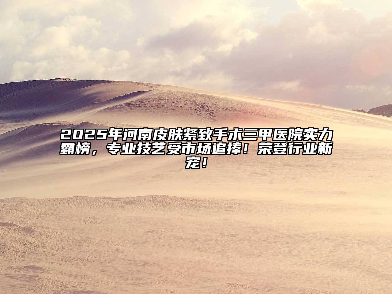 2025年河南皮肤紧致手术三甲医院实力霸榜，专业技艺受市场追捧！荣登行业新宠！