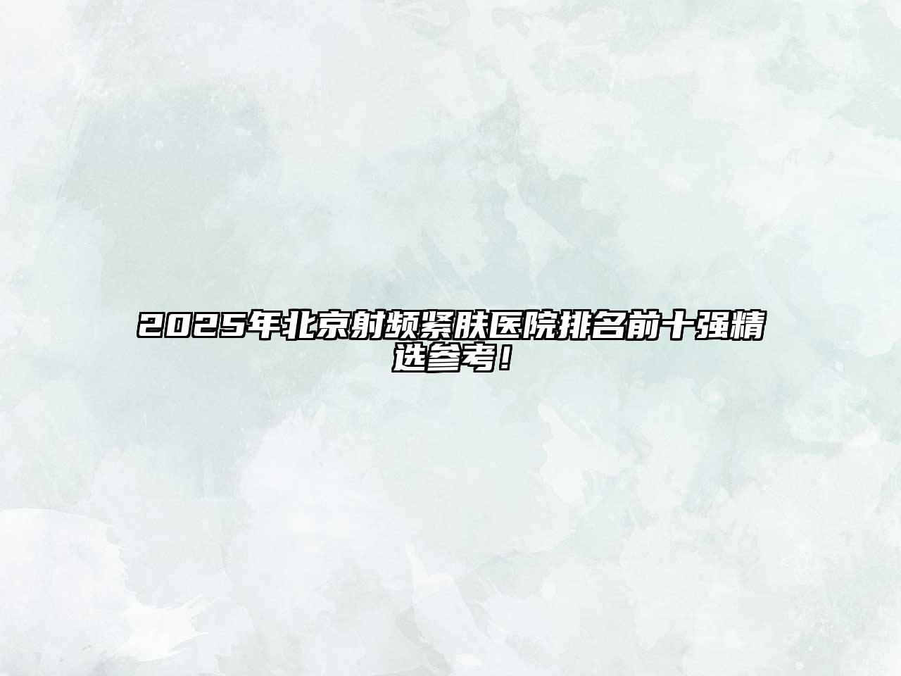 2025年北京射频紧肤医院排名前十强精选参考！