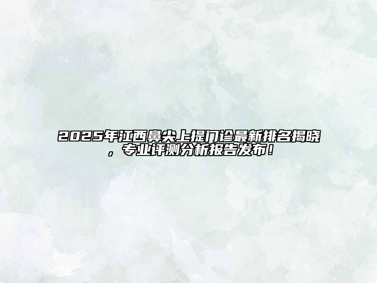 2025年江西鼻尖上提门诊最新排名揭晓，专业评测分析报告发布！
