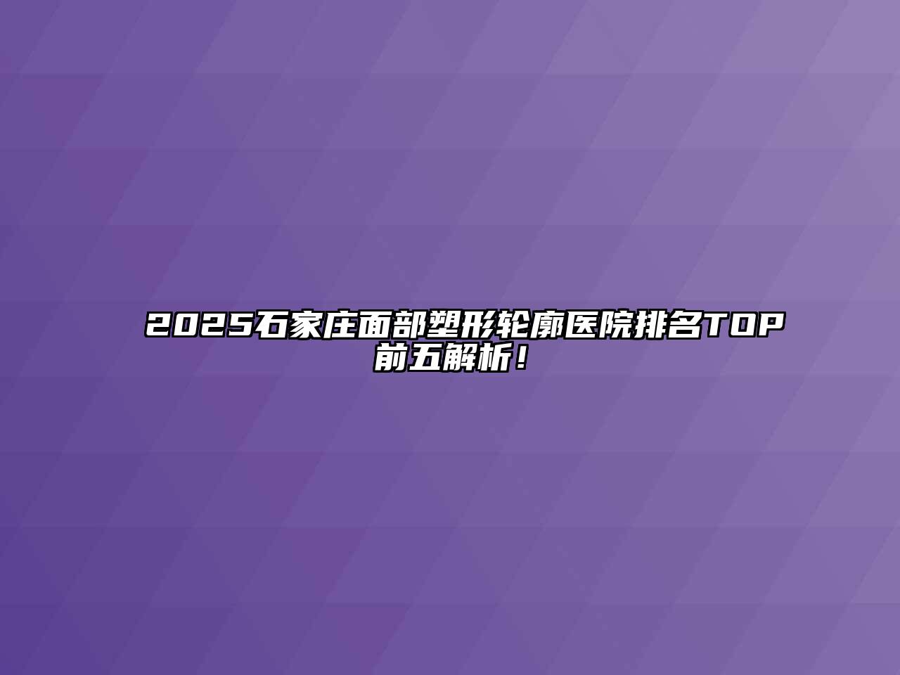 2025石家庄面部塑形轮廓医院排名TOP前五解析！