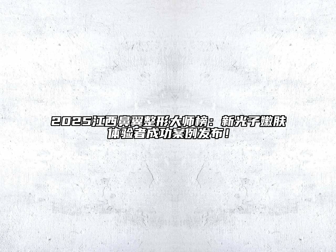 2025江西鼻翼整形大师榜：新光子嫩肤体验者成功案例发布！