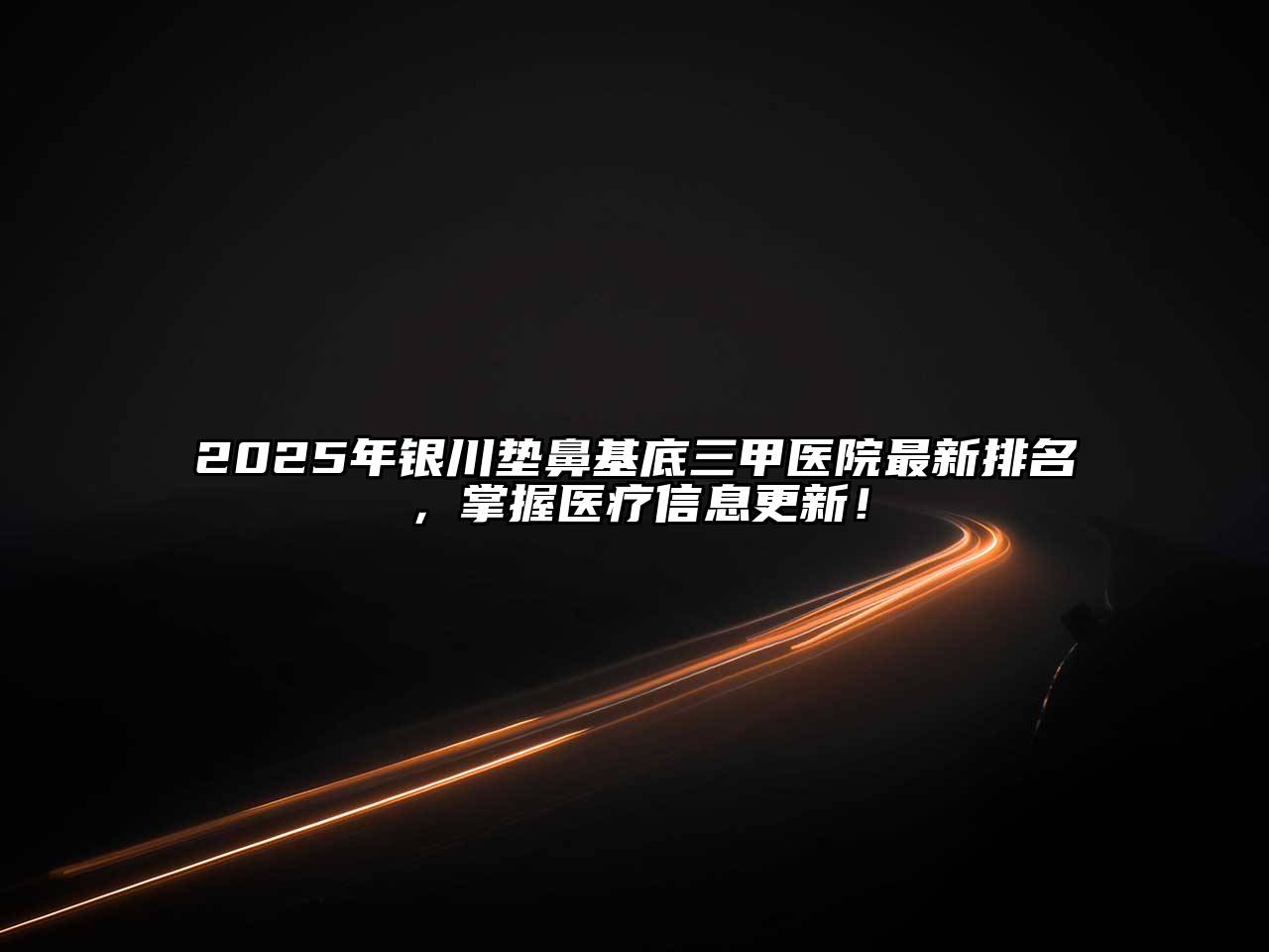 2025年银川垫鼻基底三甲医院最新排名，掌握医疗信息更新！