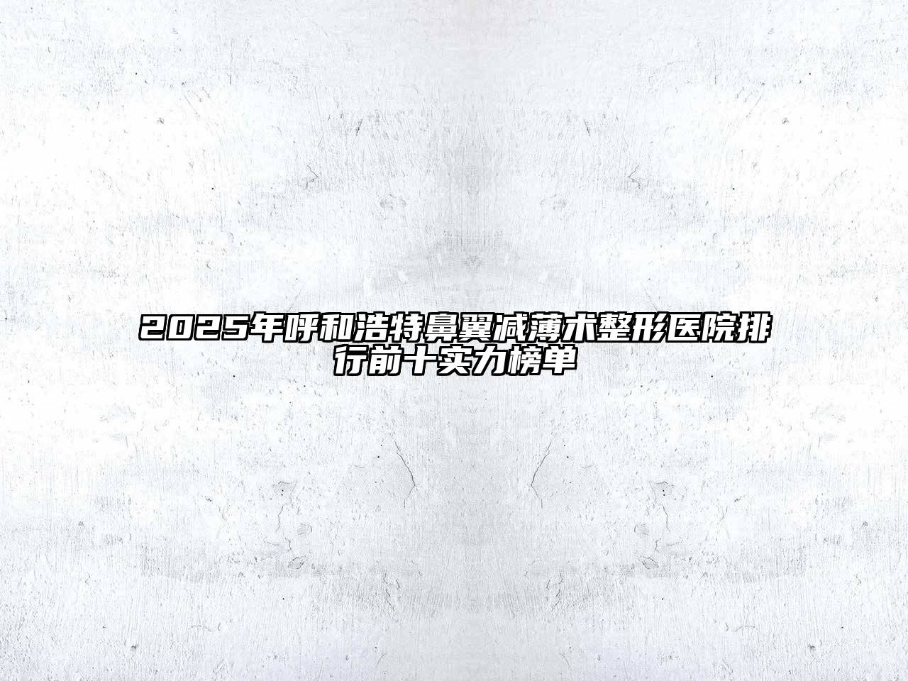 2025年呼和浩特鼻翼减薄术整形医院排行前十实力榜单