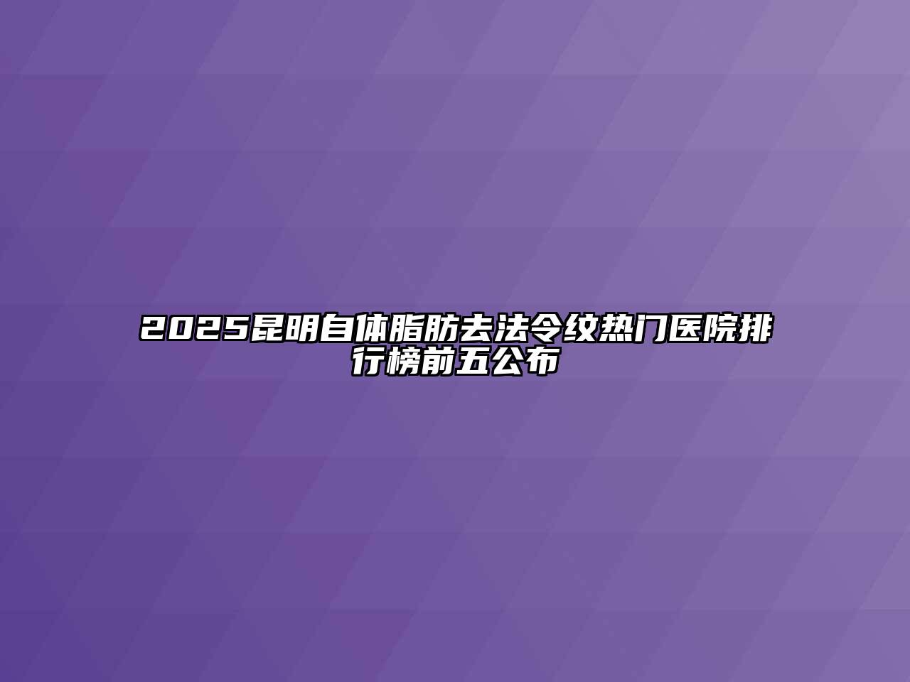 2025昆明自体脂肪去法令纹热门医院排行榜前五公布