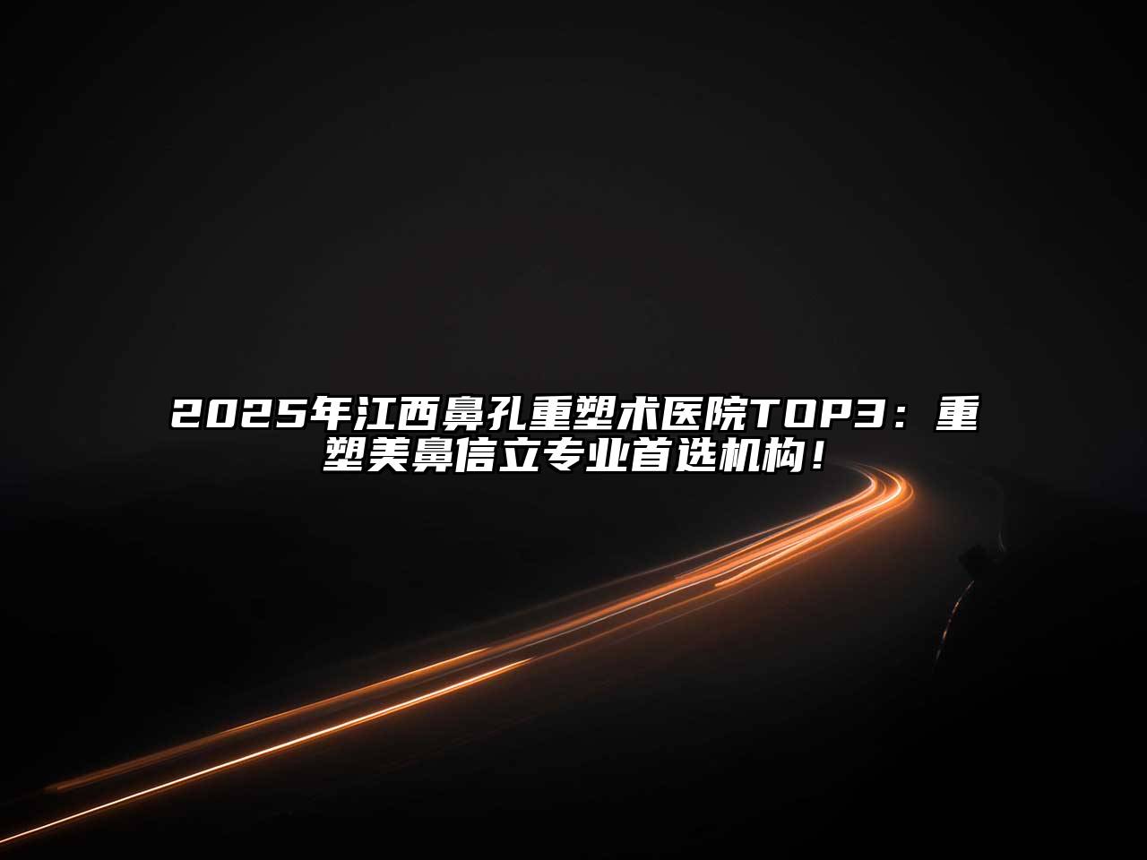 2025年江西鼻孔重塑术医院TOP3：重塑美鼻信立专业首选机构！