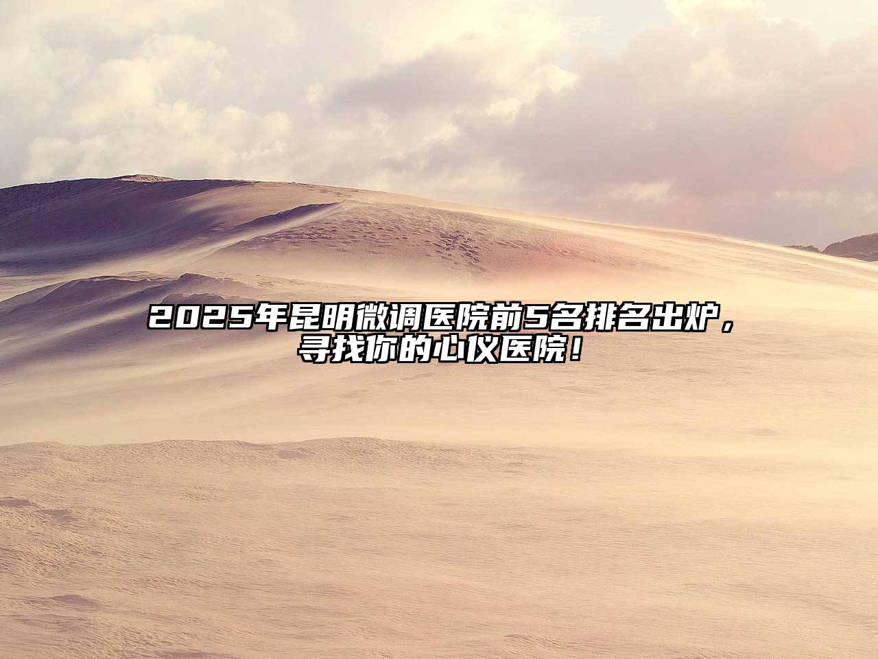 2025年昆明微调医院前5名排名出炉，寻找你的心仪医院！
