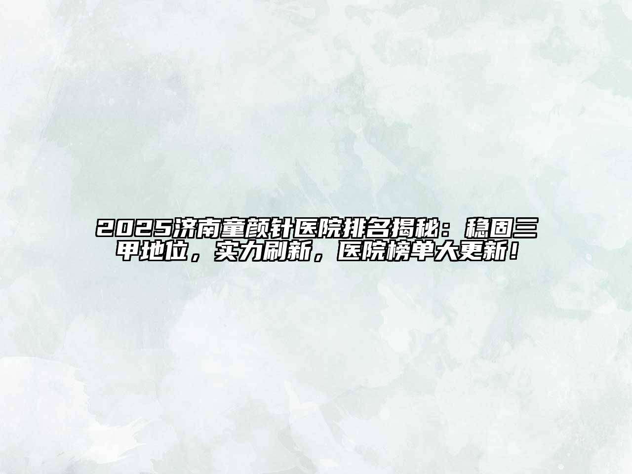 2025济南童颜针医院排名揭秘：稳固三甲地位，实力刷新，医院榜单大更新！
