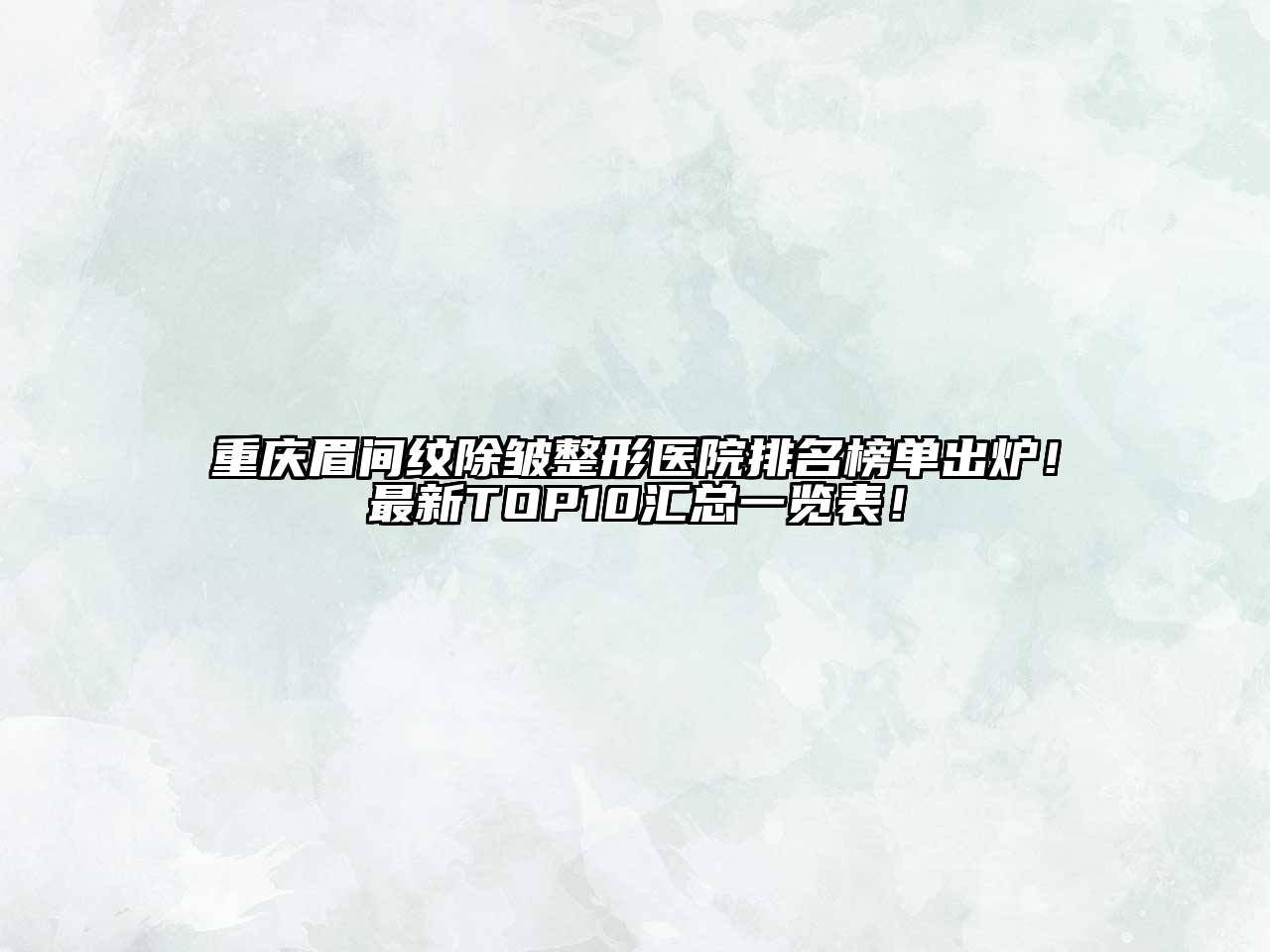 重庆眉间纹除皱整形医院排名榜单出炉！最新TOP10汇总一览表！