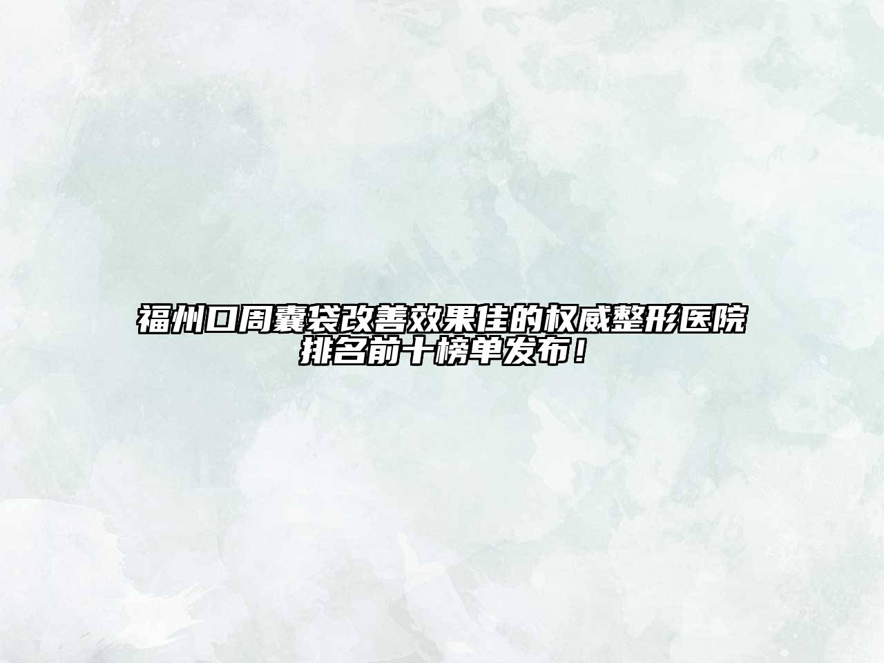 福州口周囊袋改善效果佳的权威整形医院排名前十榜单发布！
