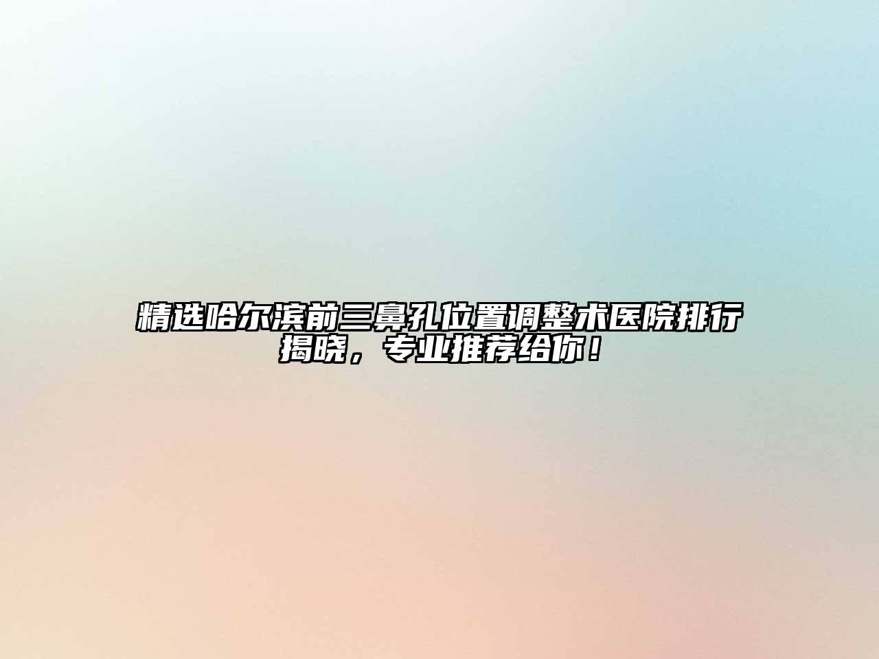 精选哈尔滨前三鼻孔位置调整术医院排行揭晓，专业推荐给你！