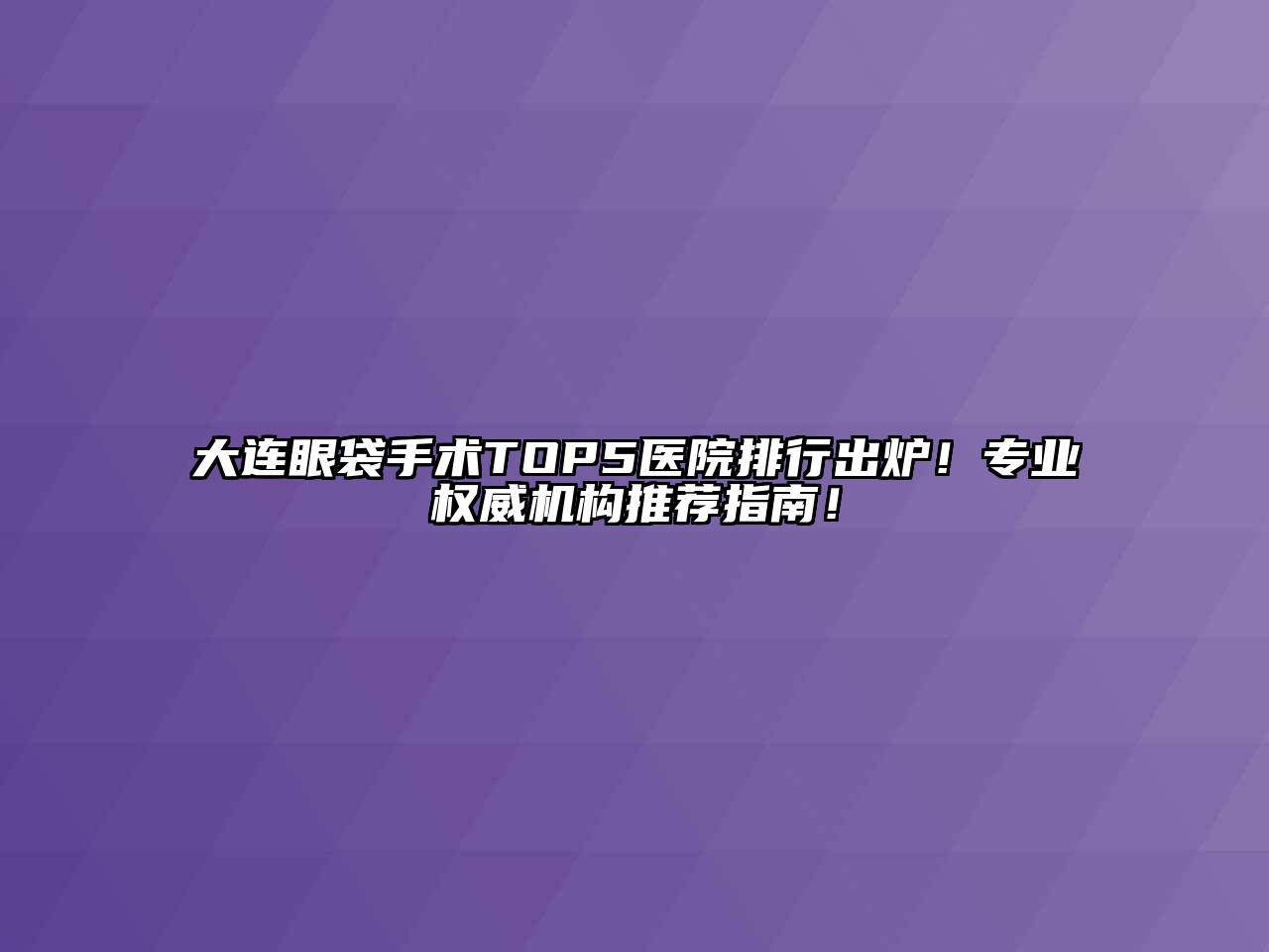 大连眼袋手术TOP5医院排行出炉！专业权威机构推荐指南！
