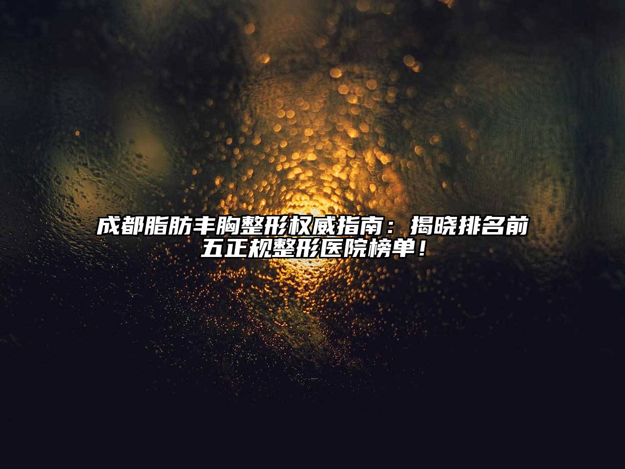 成都脂肪丰胸整形权威指南：揭晓排名前五正规整形医院榜单！